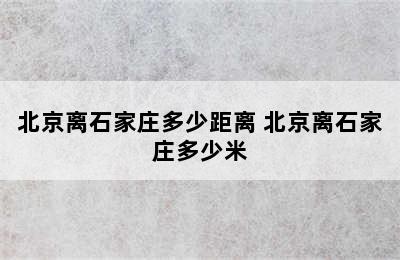 北京离石家庄多少距离 北京离石家庄多少米